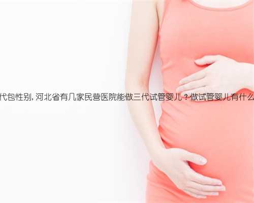 河北三代包性别,河北省有几家民营医院能做三代试管婴儿？做试管婴儿有什么