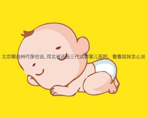 北京哪些州代孕合法,河北省还没三代试管婴儿医院，看看姐妹怎么说