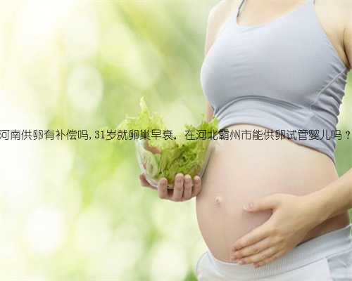 河南供卵有补偿吗,31岁就卵巢早衰，在河北霸州市能供卵试管婴儿吗？